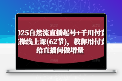 2025自然流直播起号+千川付费实操线上课(62节)，教你用付费给直播间做增量